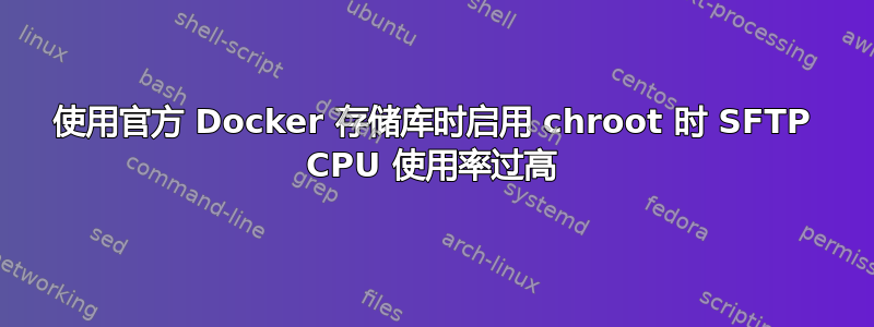 使用官方 Docker 存储库时启用 chroot 时 SFTP CPU 使用率过高