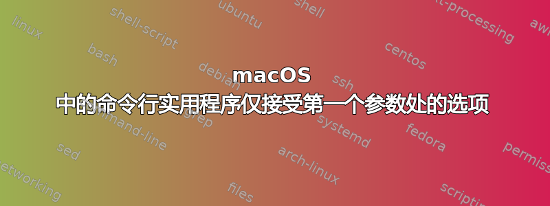 macOS 中的命令行实用程序仅接受第一个参数处的选项