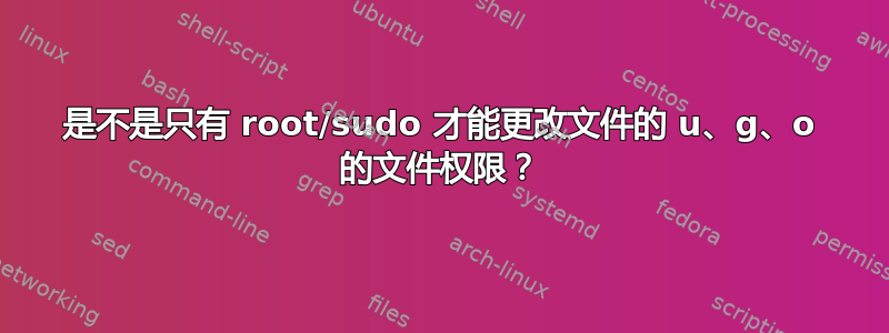 是不是只有 root/sudo 才能更改文件的 u、g、o 的文件权限？