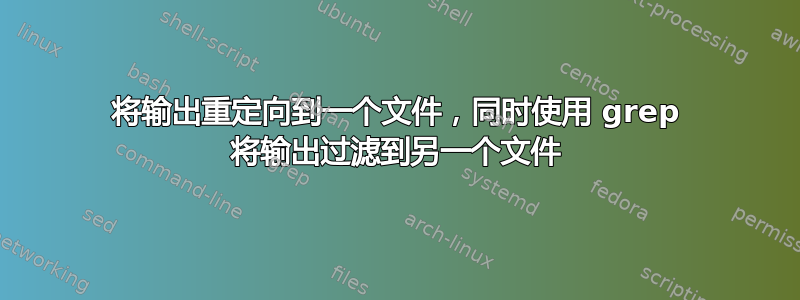 将输出重定向到一个文件，同时使用 grep 将输出过滤到另一个文件