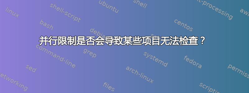 并行限制是否会导致某些项目无法检查？