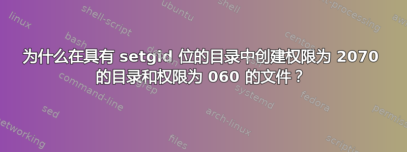 为什么在具有 setgid 位的目录中创建权限为 2070 的目录和权限为 060 的文件？