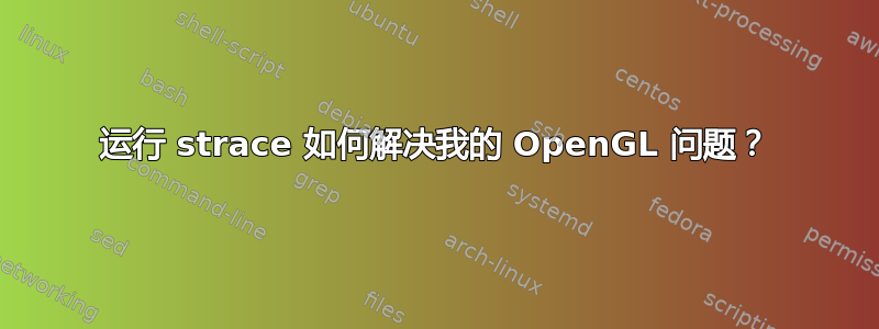 运行 strace 如何解决我的 OpenGL 问题？