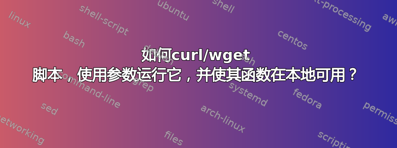 如何curl/wget 脚本，使用参数运行它，并使其函数在本地可用？