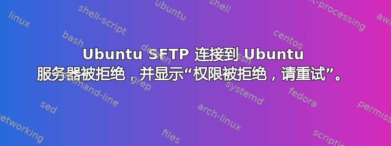 Ubuntu SFTP 连接到 Ubuntu 服务器被拒绝，并显示“权限被拒绝，请重试”。