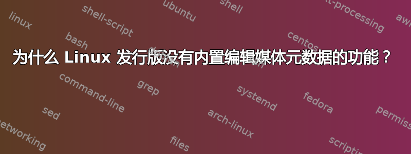 为什么 Linux 发行版没有内置编辑媒体元数据的功能？ 