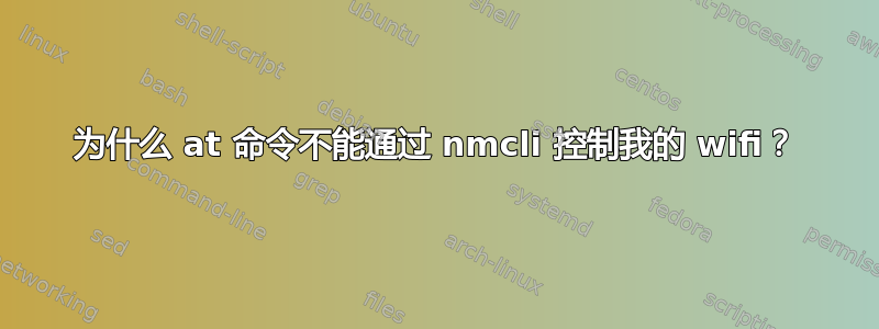 为什么 at 命令不能通过 nmcli 控制我的 wifi？