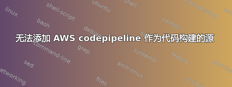 无法添加 AWS codepipeline 作为代码构建的源