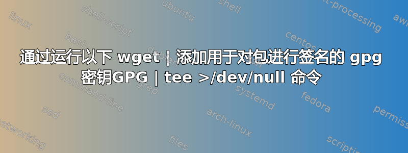 通过运行以下 wget | 添加用于对包进行签名的 gpg 密钥GPG | tee >/dev/null 命令