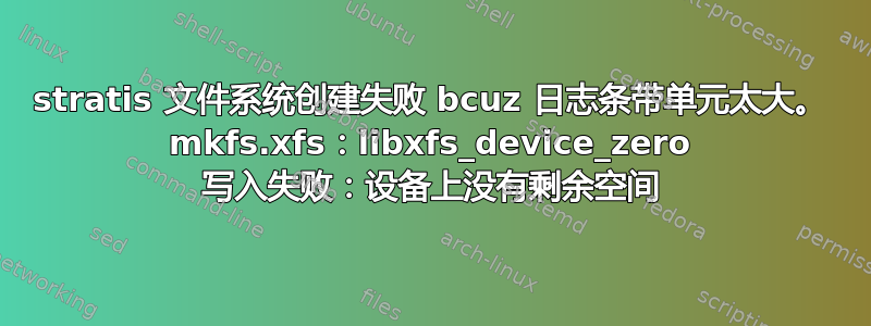 stratis 文件系统创建失败 bcuz 日志条带单元太大。 mkfs.xfs：libxfs_device_zero 写入失败：设备上没有剩余空间