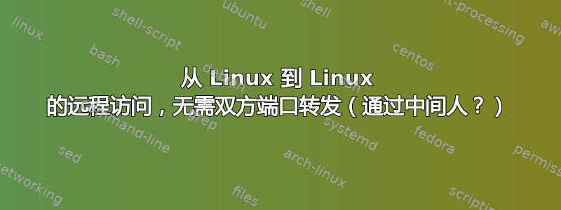 从 Linux 到 Linux 的远程访问，无需双方端口转发（通过中间人？）