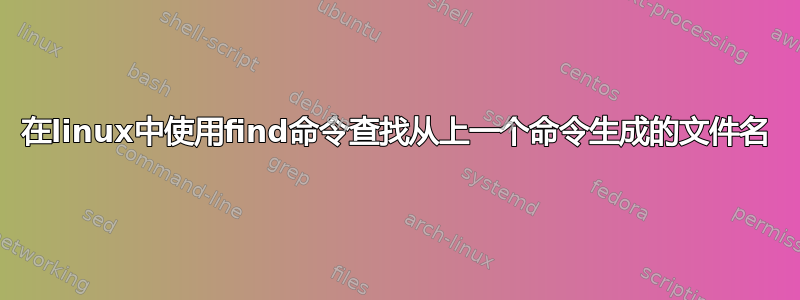 在linux中使用find命令查找从上一个命令生成的文件名