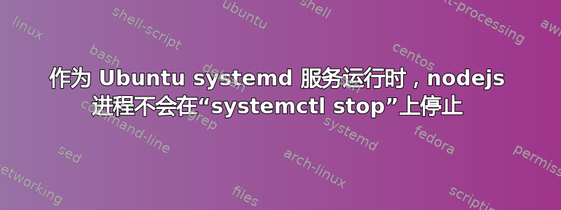 作为 Ubuntu systemd 服务运行时，nodejs 进程不会在“systemctl stop”上停止