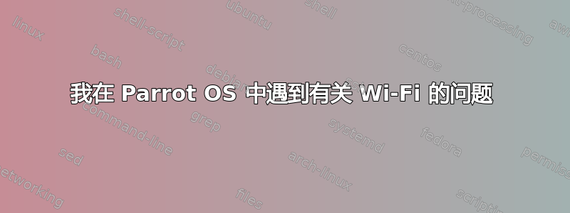 我在 Parrot OS 中遇到有关 Wi-Fi 的问题