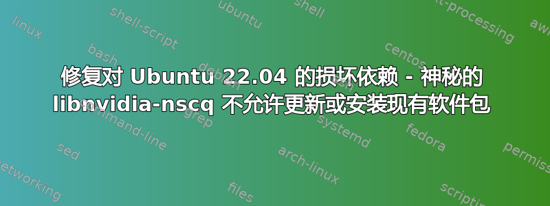 修复对 Ubuntu 22.04 的损坏依赖 - 神秘的 libnvidia-nscq 不允许更新或安装现有软件包