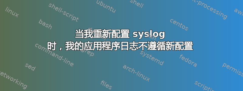 当我重新配置 syslog 时，我的应用程序日志不遵循新配置