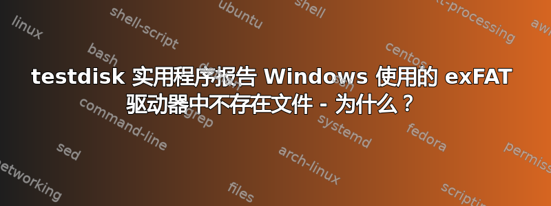 testdisk 实用程序报告 Windows 使用的 exFAT 驱动器中不存在文件 - 为什么？