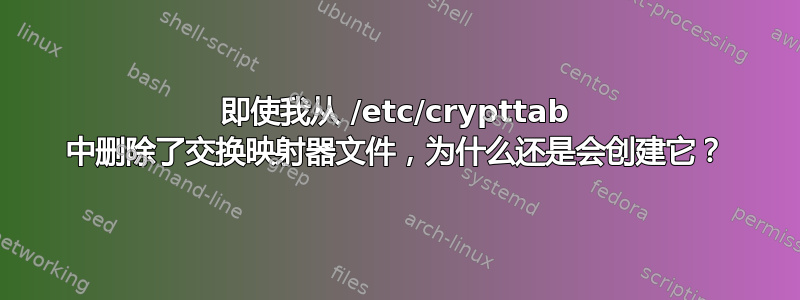 即使我从 /etc/crypttab 中删除了交换映射器文件，为什么还是会创建它？