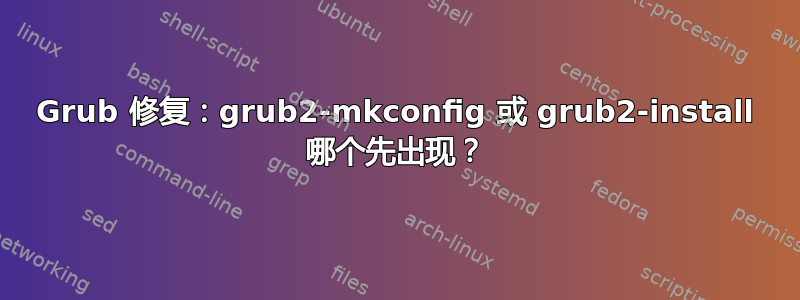 Grub 修复：grub2-mkconfig 或 grub2-install 哪个先出现？