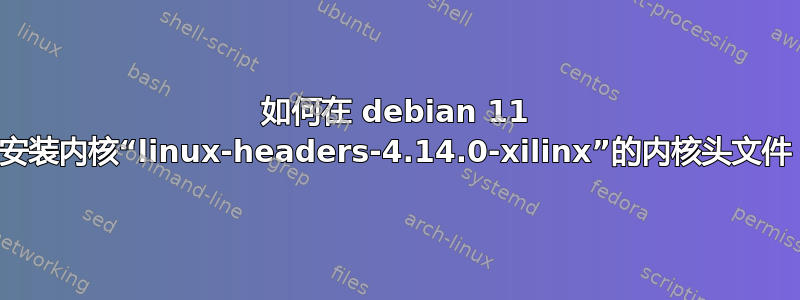 如何在 debian 11 中安装内核“linux-headers-4.14.0-xilinx”的内核头文件？