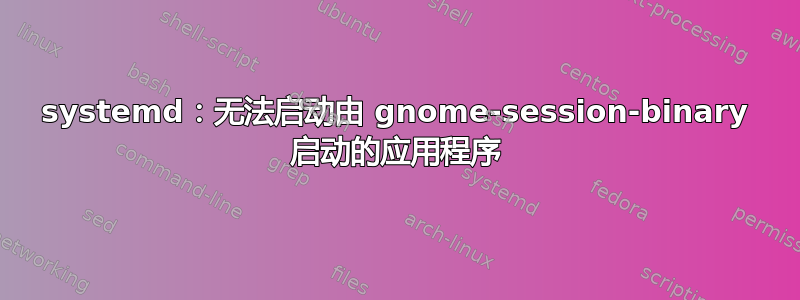 systemd：无法启动由 gnome-session-binary 启动的应用程序