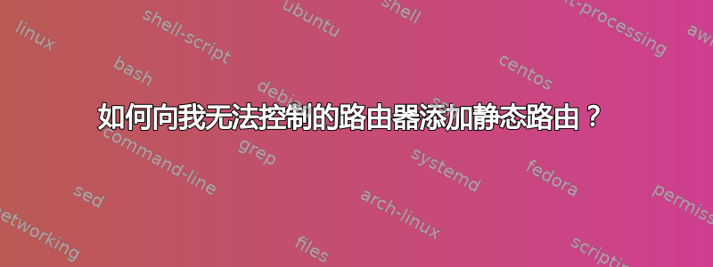 如何向我无法控制的路由器添加静态路由？