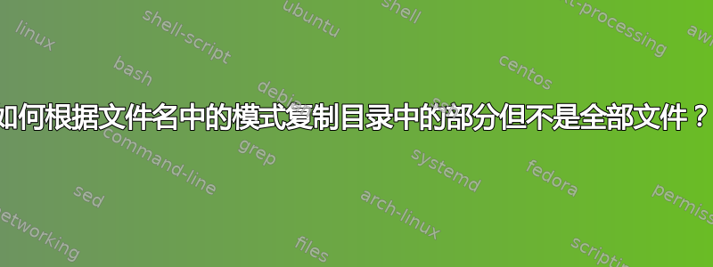 如何根据文件名中的模式复制目录中的部分但不是全部文件？