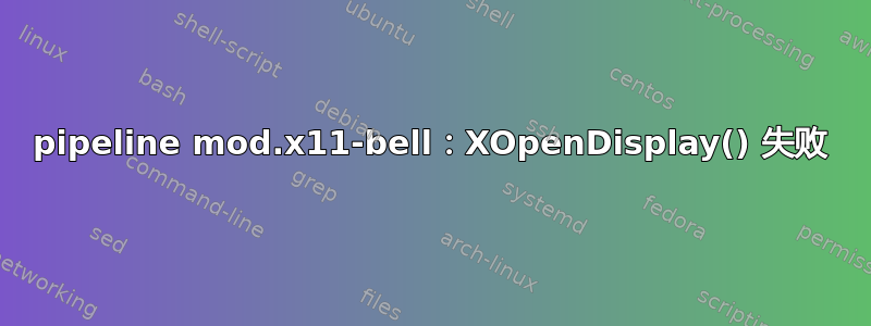 pipeline mod.x11-bell：XOpenDisplay() 失败