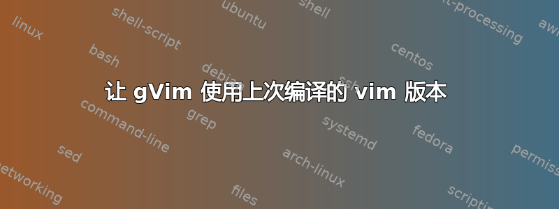 让 gVim 使用上次编译的 vim 版本