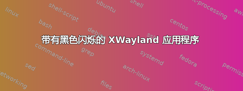 带有黑色闪烁的 XWayland 应用程序