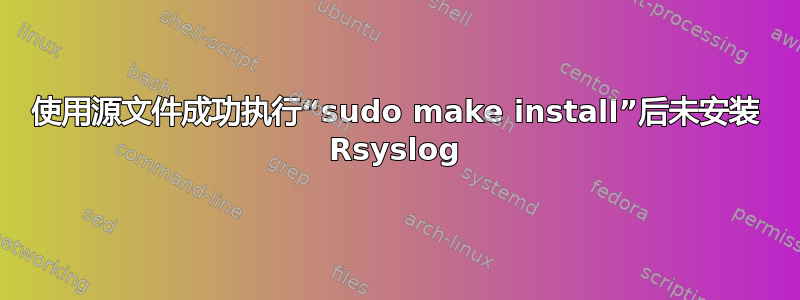 使用源文件成功执行“sudo make install”后未安装 Rsyslog