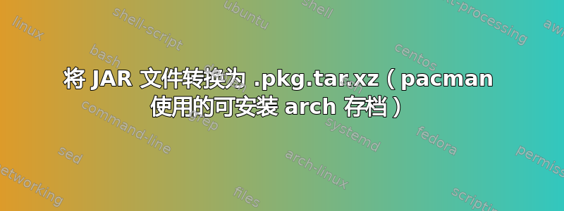 将 JAR 文件转换为 .pkg.tar.xz（pacman 使用的可安装 arch 存档）