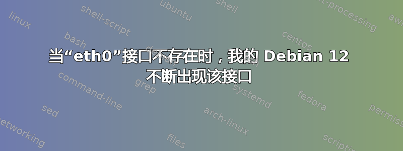 当“eth0”接口不存在时，我的 Debian 12 不断出现该接口