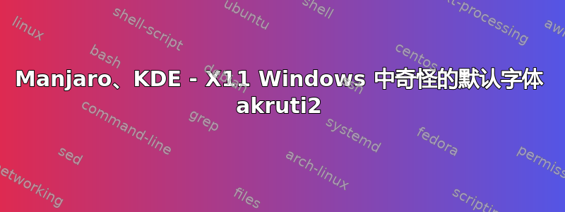 Manjaro、KDE ​​- X11 Windows 中奇怪的默认字体 akruti2