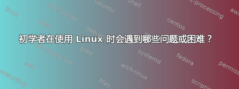 初学者在使用 Linux 时会遇到哪些问题或困难？ 