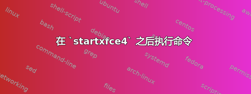 在 `startxfce4` 之后执行命令