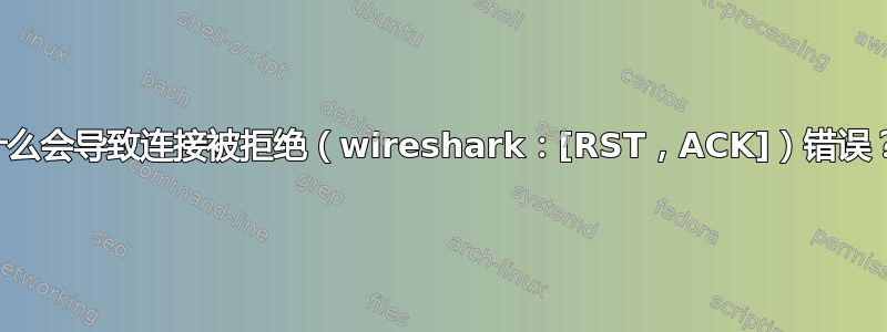 什么会导致连接被拒绝（wireshark：[RST，ACK]）错误？