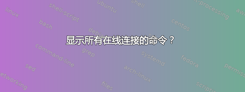 显示所有在线连接的命令？