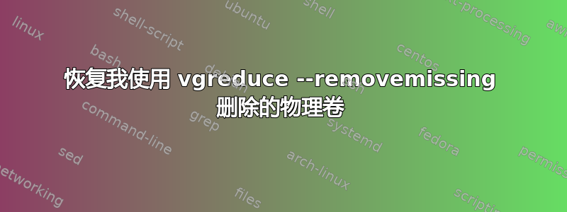 恢复我使用 vgreduce --removemissing 删除的物理卷