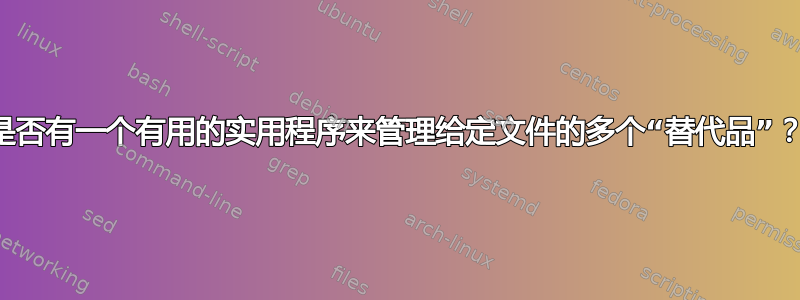 是否有一个有用的实用程序来管理给定文件的多个“替代品”？