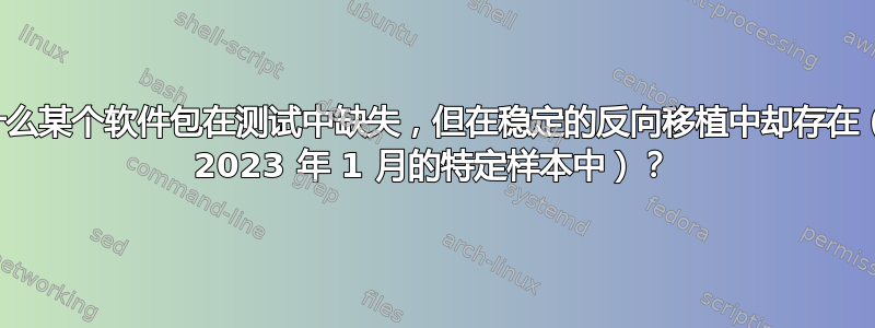 为什么某个软件包在测试中缺失，但在稳定的反向移植中却存在（在 2023 年 1 月的特定样本中）？