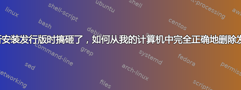 我在重新安装发行版时搞砸了，如何从我的计算机中完全正确地删除发行版？