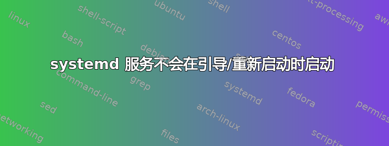 systemd 服务不会在引导/重新启动时启动