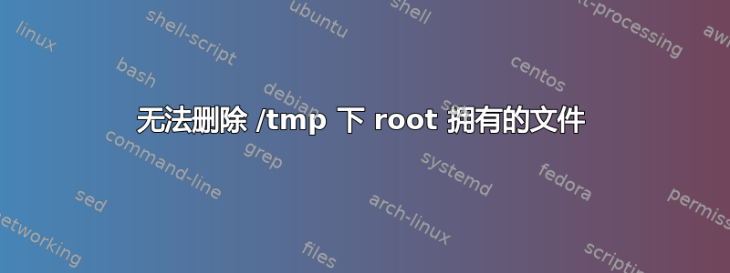 无法删除 /tmp 下 root 拥有的文件