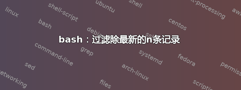 bash：过滤除最新的n条记录