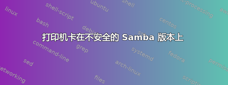 打印机卡在不安全的 Samba 版本上