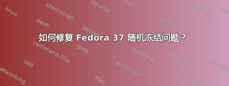 如何修复 Fedora 37 随机冻结问题？