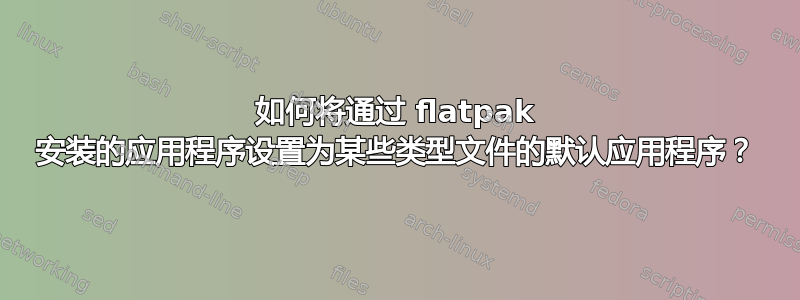 如何将通过 flatpak 安装的应用程序设置为某些类型文件的默认应用程序？