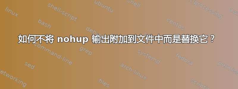 如何不将 nohup 输出附加到文件中而是替换它？