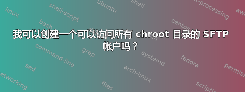 我可以创建一个可以访问所有 chroot 目录的 SFTP 帐户吗？